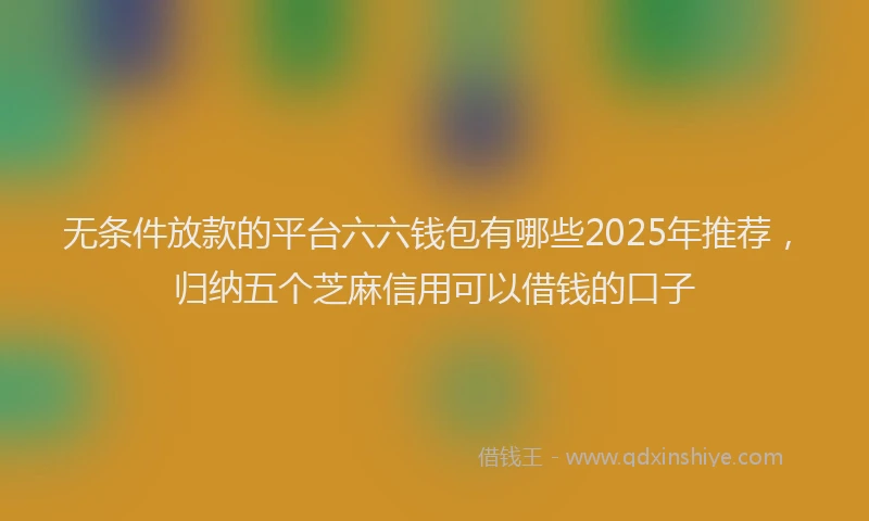 无条件放款的平台六六钱包有哪些2025年推荐，归纳五个芝麻信用可以借钱的口子