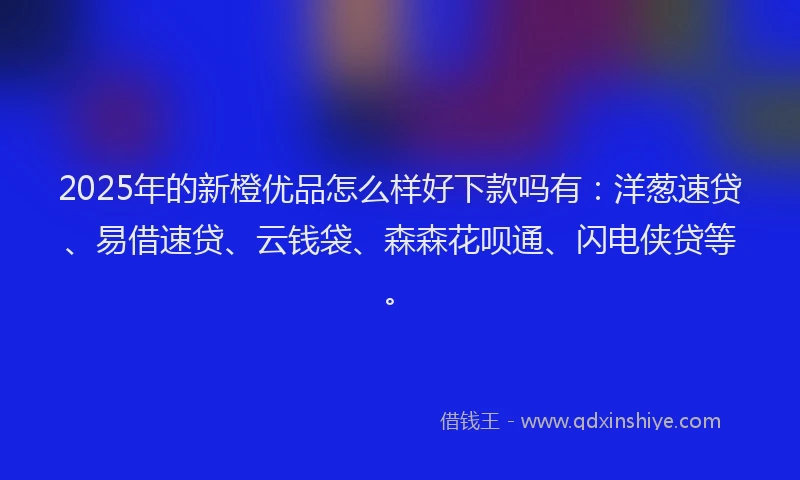 2025年的新橙优品怎么样好下款吗有：洋葱速贷、易借速贷、云钱袋、森森花呗通、闪电侠贷等。