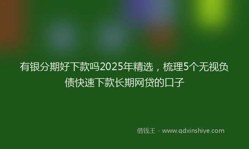 有银分期好下款吗2025年精选，梳理5个无视负债快速下款长期网贷的口子