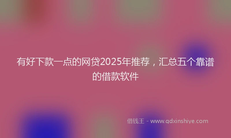 有好下款一点的网贷2025年推荐，汇总五个靠谱的借款软件