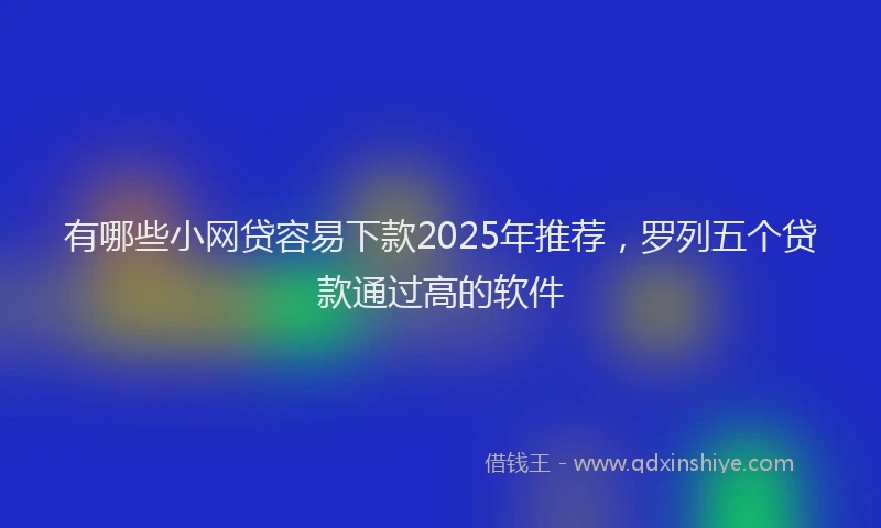 有哪些小网贷容易下款2025年推荐，罗列五个贷款通过高的软件