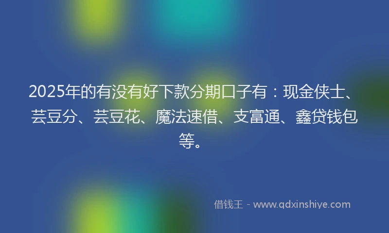 2025年的有没有好下款分期口子有：现金侠士、芸豆分、芸豆花、魔法速借、支富通、鑫贷钱包等。