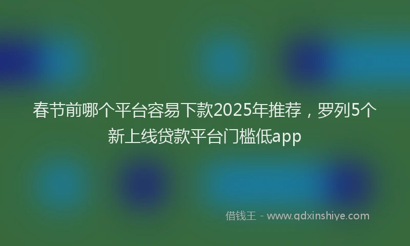 春节前哪个平台容易下款2025年推荐，罗列5个新上线贷款平台门槛低app