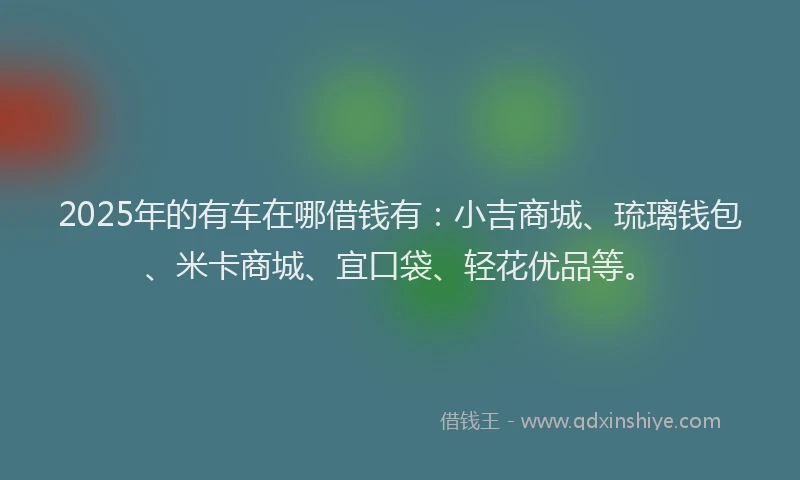 2025年的有车在哪借钱有：小吉商城、琉璃钱包、米卡商城、宜口袋、轻花优品等。