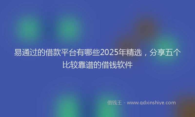 易通过的借款平台有哪些2025年精选，分享五个比较靠谱的借钱软件