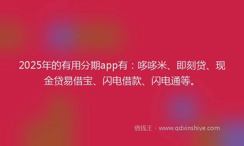 2025年的有用分期app有：哆哆米、即刻贷、现金贷易借宝、闪电借款、闪电通等。