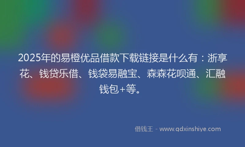 2025年的易橙优品借款下载链接是什么有：浙享花、钱贷乐借、钱袋易融宝、森森花呗通、汇融钱包+等。