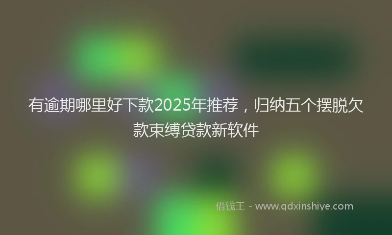 有逾期哪里好下款2025年推荐，归纳五个摆脱欠款束缚贷款新软件