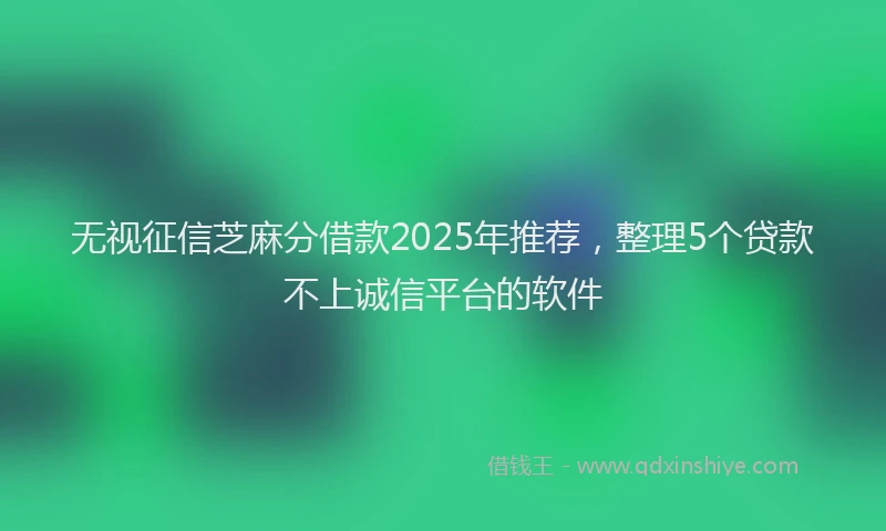 无视征信芝麻分借款2025年推荐，整理5个贷款不上诚信平台的软件