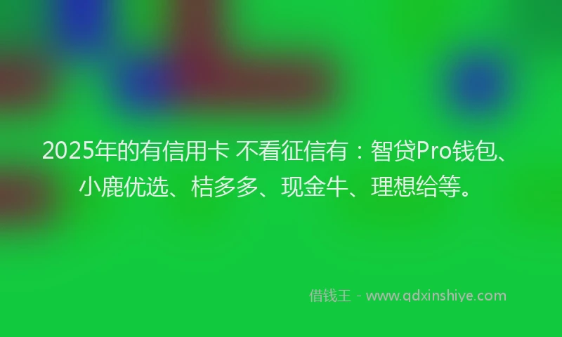 2025年的有信用卡 不看征信有：智贷Pro钱包、小鹿优选、桔多多、现金牛、理想给等。