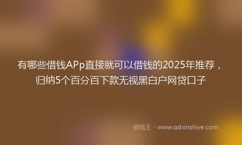 有哪些借钱APp直接就可以借钱的2025年推荐，归纳5个百分百下款无视黑白户网贷口子