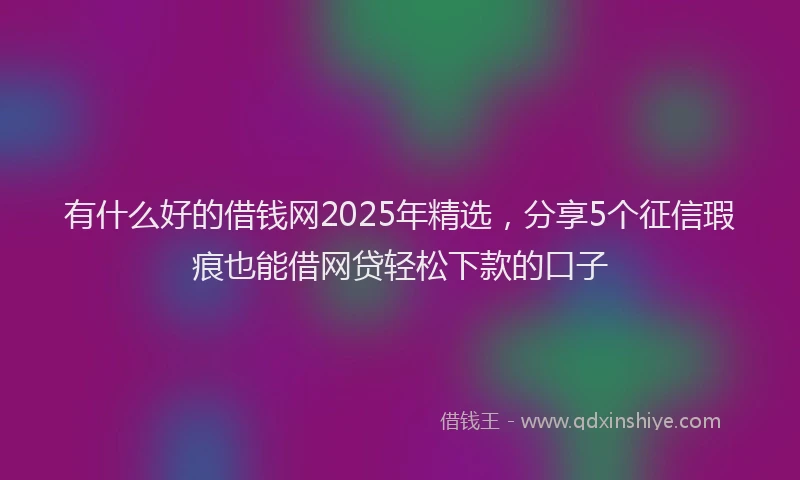 有什么好的借钱网2025年精选，分享5个征信瑕疵也能借网贷轻松下款的口子