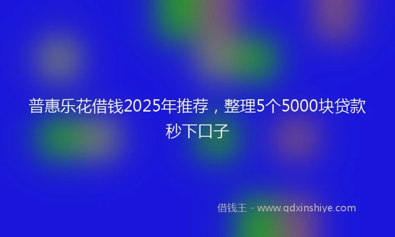 普惠乐花借钱2025年推荐，整理5个5000块贷款秒下口子
