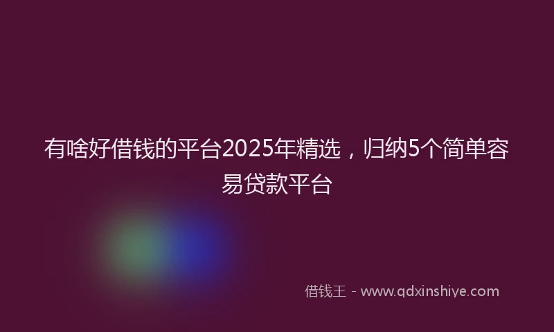 有啥好借钱的平台2025年精选，归纳5个简单容易贷款平台