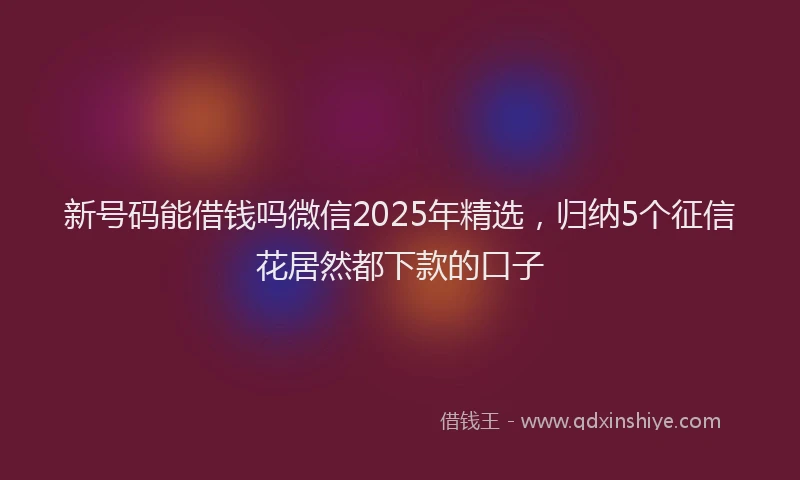 新号码能借钱吗微信2025年精选，归纳5个征信花居然都下款的口子
