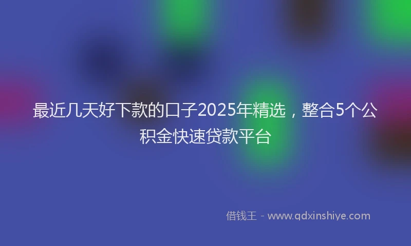 最近几天好下款的口子2025年精选，整合5个公积金快速贷款平台