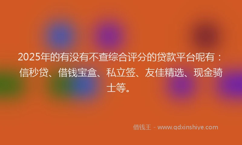 2025年的有没有不查综合评分的贷款平台呢有：信秒贷、借钱宝盒、私立签、友佳精选、现金骑士等。