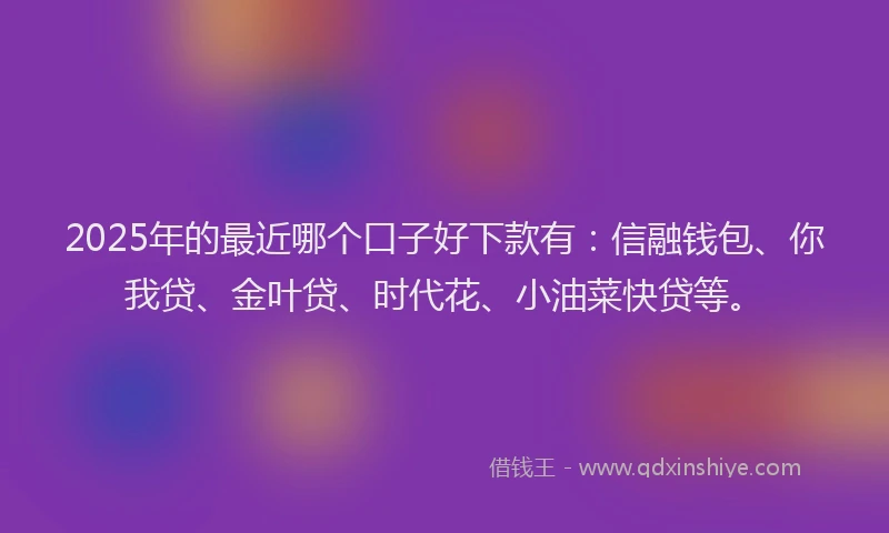 2025年的最近哪个口子好下款有：信融钱包、你我贷、金叶贷、时代花、小油菜快贷等。