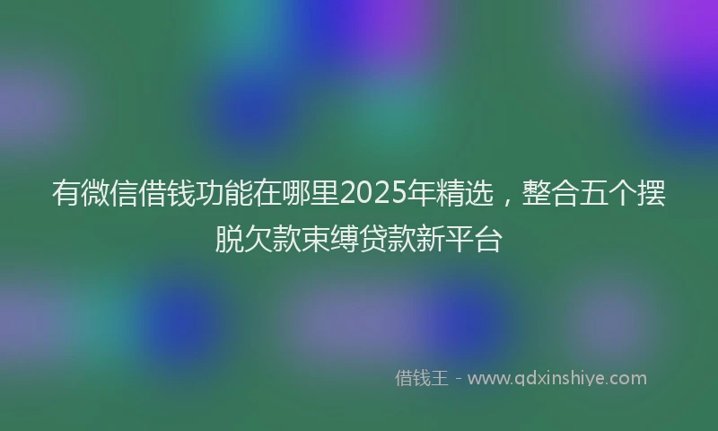 有微信借钱功能在哪里2025年精选，整合五个摆脱欠款束缚贷款新平台