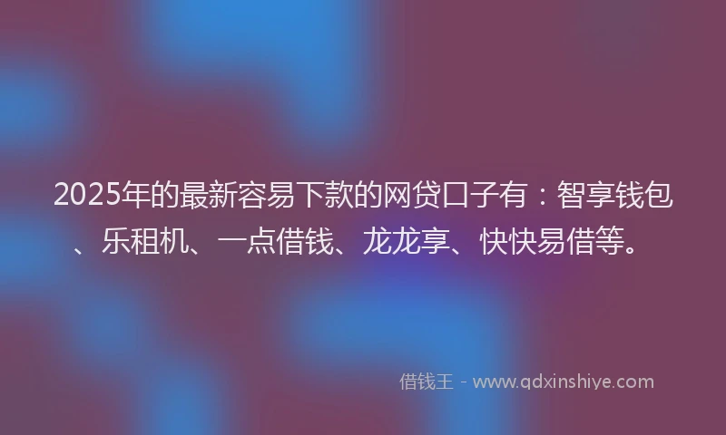2025年的最新容易下款的网贷口子有：智享钱包、乐租机、一点借钱、龙龙享、快快易借等。