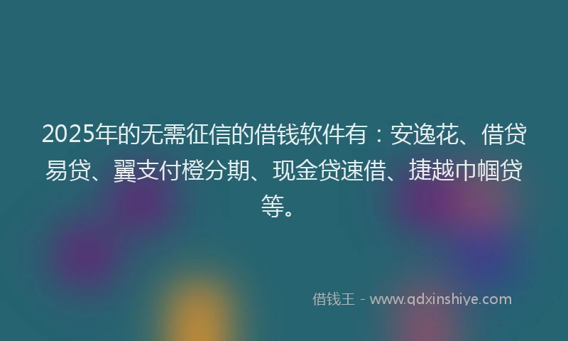 2025年的无需征信的借钱软件有：安逸花、借贷易贷、翼支付橙分期、现金贷速借、捷越巾帼贷等。