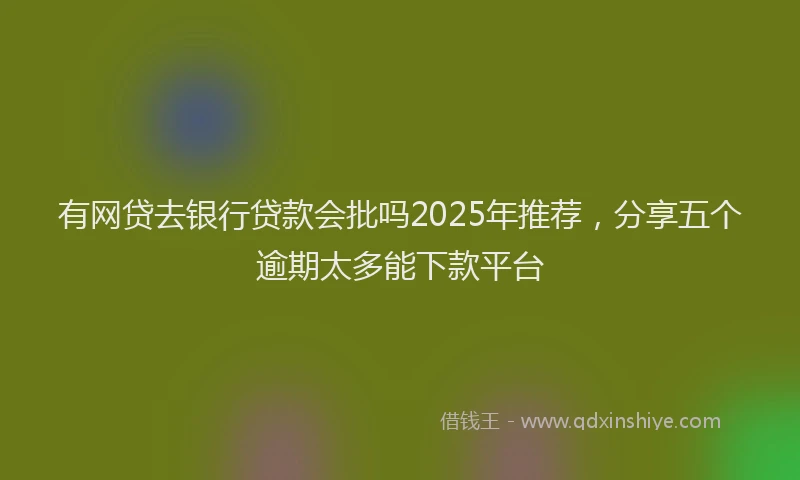 有网贷去银行贷款会批吗2025年推荐，分享五个逾期太多能下款平台