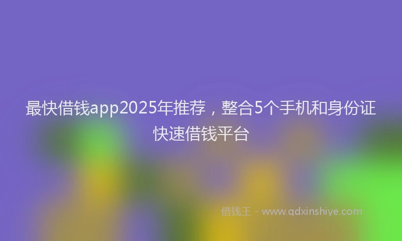 最快借钱app2025年推荐，整合5个手机和身份证快速借钱平台