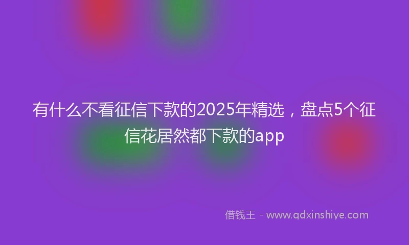 有什么不看征信下款的2025年精选，盘点5个征信花居然都下款的app