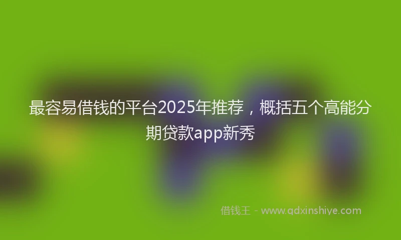 最容易借钱的平台2025年推荐，概括五个高能分期贷款app新秀