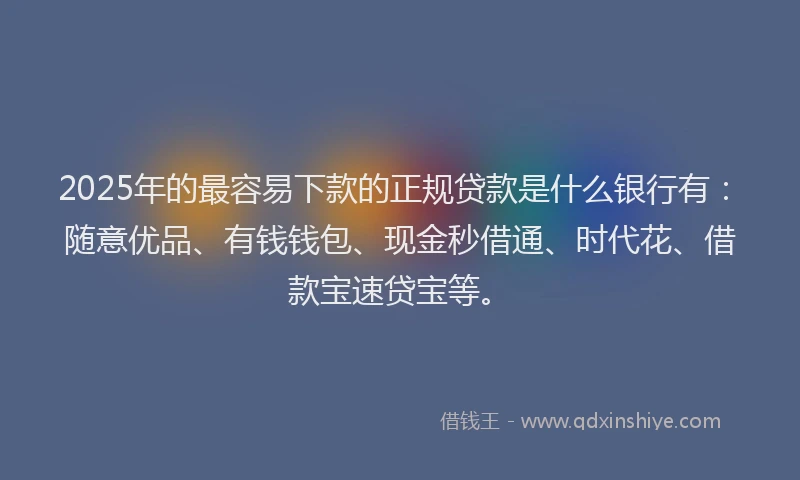 2025年的最容易下款的正规贷款是什么银行有：随意优品、有钱钱包、现金秒借通、时代花、借款宝速贷宝等。