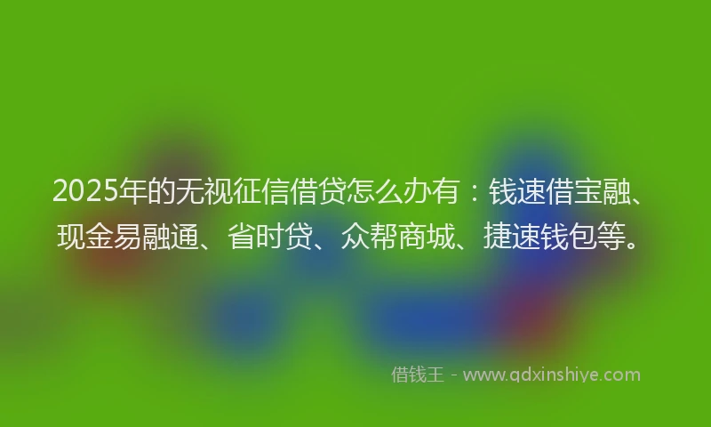 2025年的无视征信借贷怎么办有：钱速借宝融、现金易融通、省时贷、众帮商城、捷速钱包等。