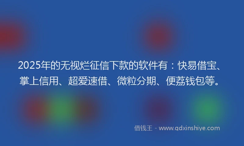 2025年的无视烂征信下款的软件有：快易借宝、掌上信用、超爱速借、微粒分期、便荔钱包等。