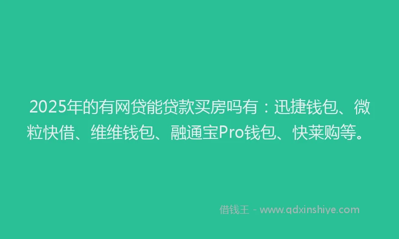 2025年的有网贷能贷款买房吗有：迅捷钱包、微粒快借、维维钱包、融通宝Pro钱包、快莱购等。
