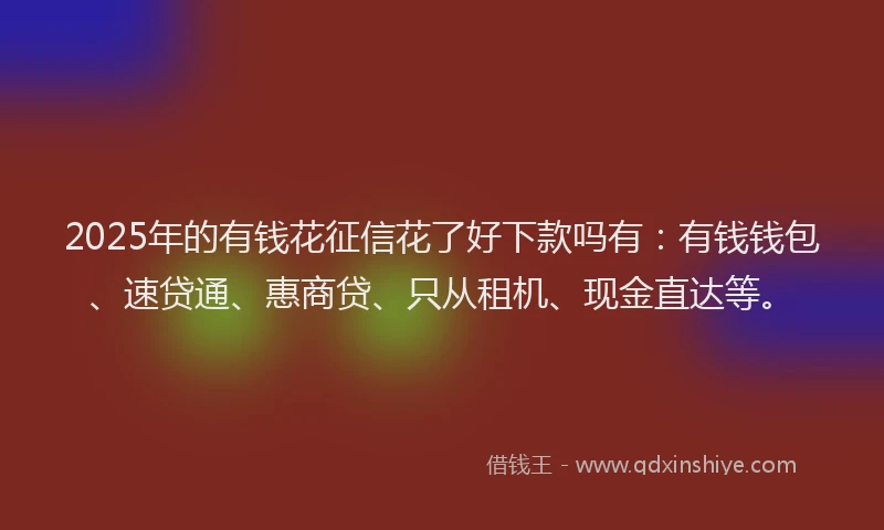 2025年的有钱花征信花了好下款吗有：有钱钱包、速贷通、惠商贷、只从租机、现金直达等。