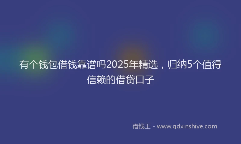 有个钱包借钱靠谱吗2025年精选，归纳5个值得信赖的借贷口子