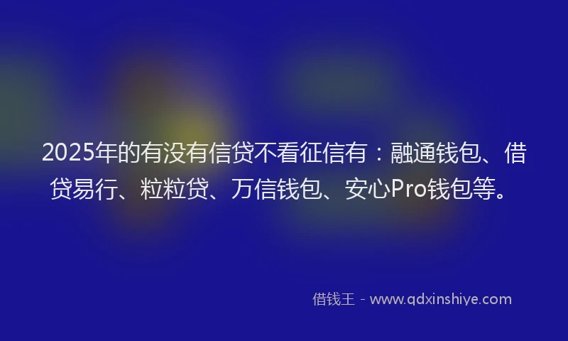 2025年的有没有信贷不看征信有：融通钱包、借贷易行、粒粒贷、万信钱包、安心Pro钱包等。