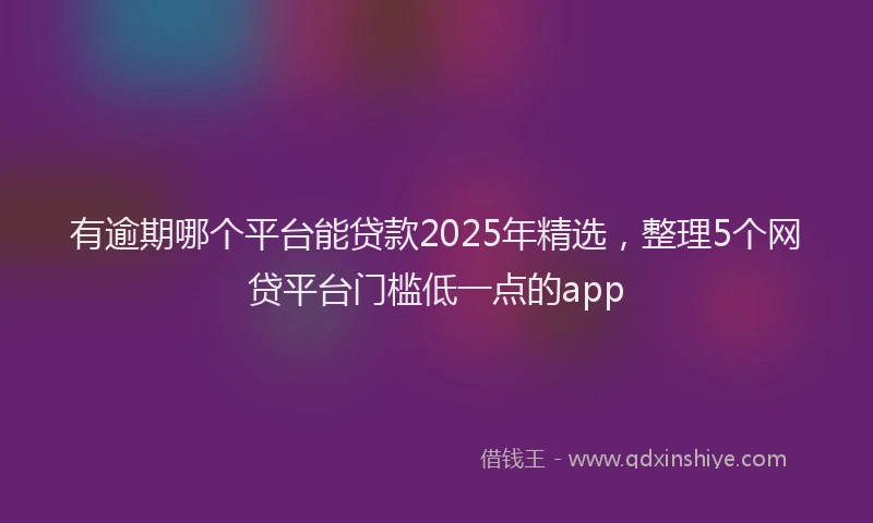 有逾期哪个平台能贷款2025年精选，整理5个网贷平台门槛低一点的app
