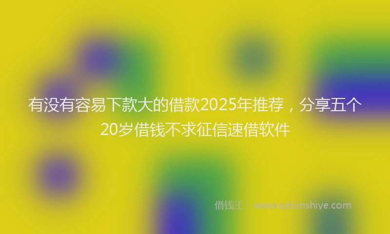 有没有容易下款大的借款2025年推荐，分享五个20岁借钱不求征信速借软件