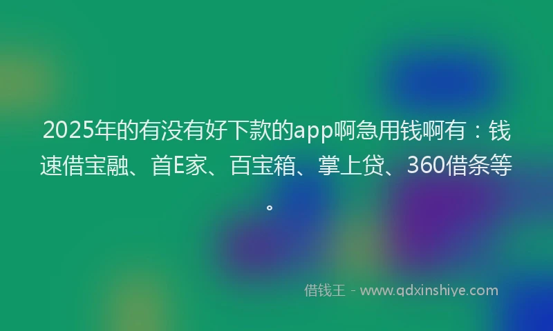 2025年的有没有好下款的app啊急用钱啊有：钱速借宝融、首E家、百宝箱、掌上贷、360借条等。