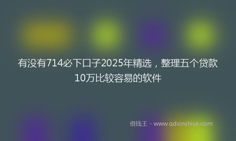 有没有714必下口子2025年精选，整理五个贷款10万比较容易的软件