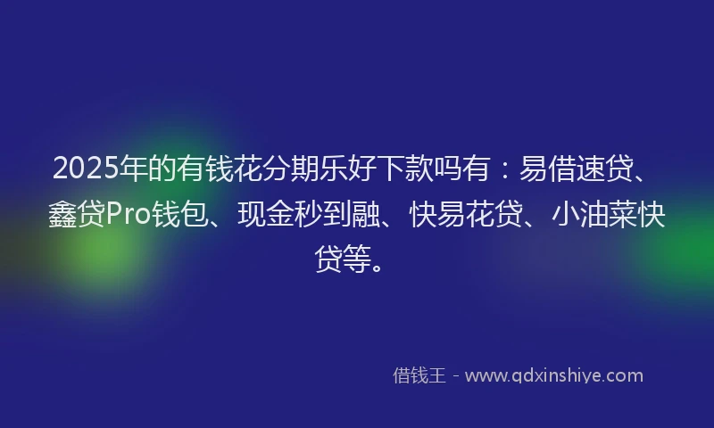 2025年的有钱花分期乐好下款吗有：易借速贷、鑫贷Pro钱包、现金秒到融、快易花贷、小油菜快贷等。