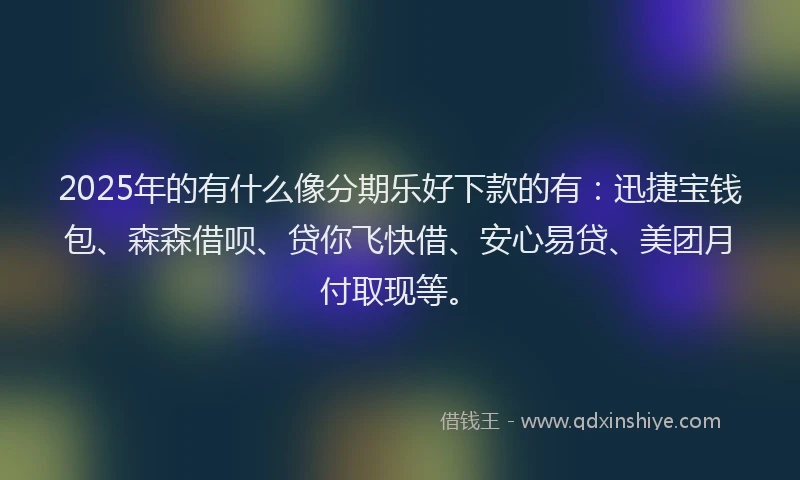 2025年的有什么像分期乐好下款的有：迅捷宝钱包、森森借呗、贷你飞快借、安心易贷、美团月付取现等。