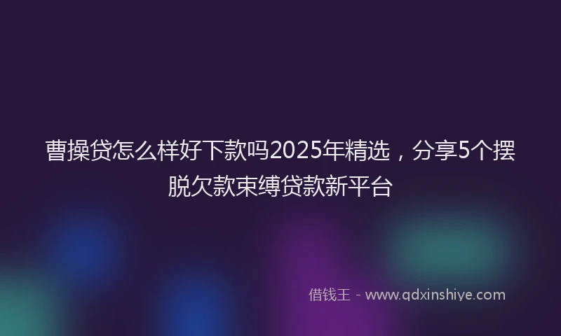 曹操贷怎么样好下款吗2025年精选，分享5个摆脱欠款束缚贷款新平台