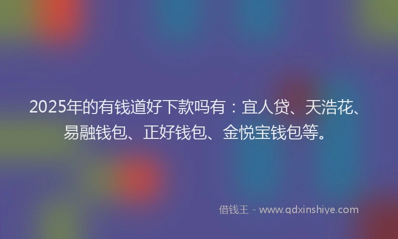 2025年的有钱道好下款吗有：宜人贷、天浩花、易融钱包、正好钱包、金悦宝钱包等。