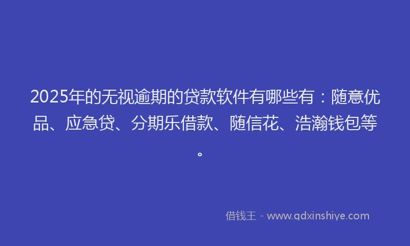2025年的无视逾期的贷款软件有哪些有：随意优品、应急贷、分期乐借款、随信花、浩瀚钱包等。