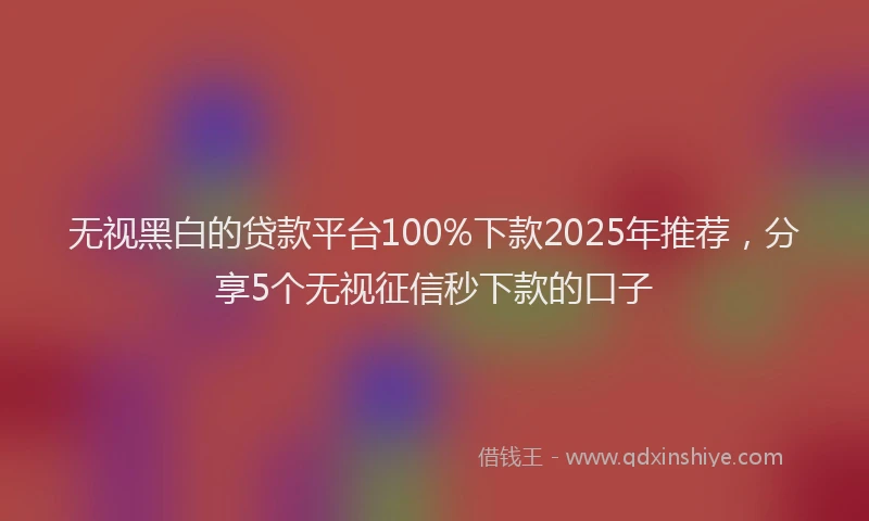 无视黑白的贷款平台100%下款2025年推荐，分享5个无视征信秒下款的口子