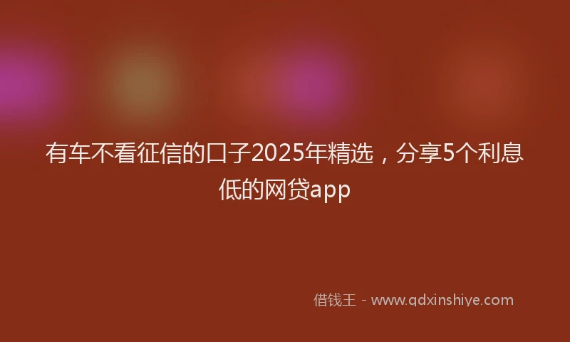 有车不看征信的口子2025年精选，分享5个利息低的网贷app