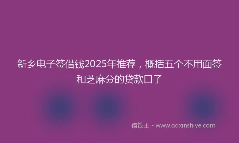 新乡电子签借钱2025年推荐，概括五个不用面签和芝麻分的贷款口子