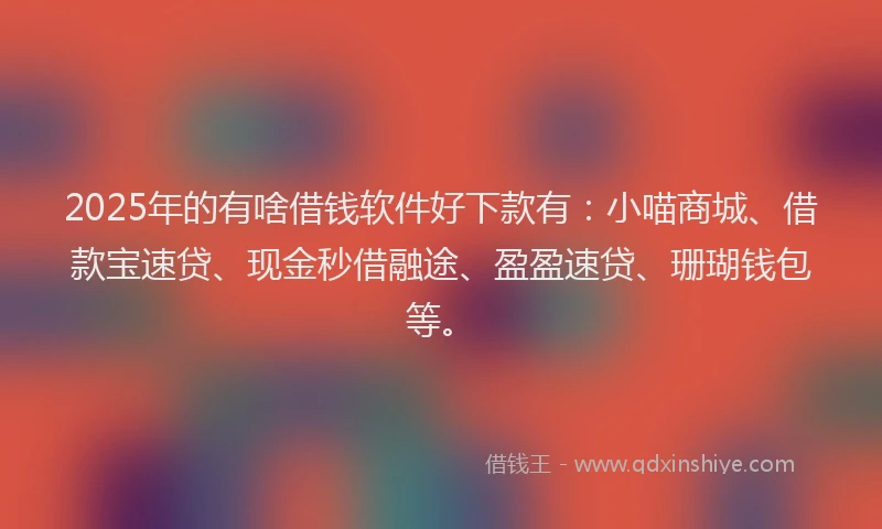 2025年的有啥借钱软件好下款有：小喵商城、借款宝速贷、现金秒借融途、盈盈速贷、珊瑚钱包等。