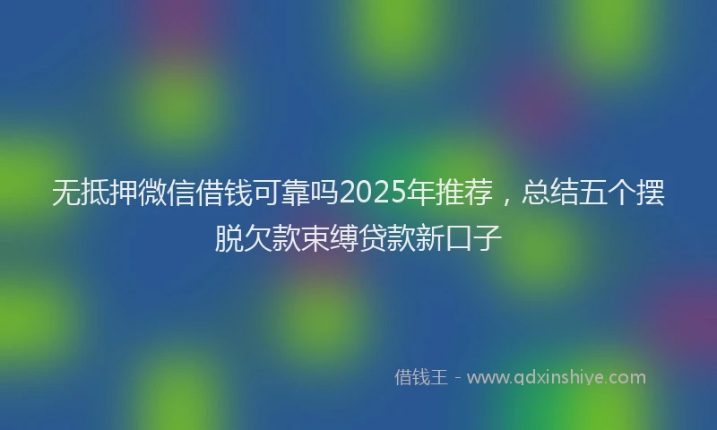 无抵押微信借钱可靠吗2025年推荐，总结五个摆脱欠款束缚贷款新口子